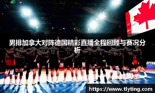 男排加拿大对阵德国精彩直播全程回顾与赛况分析