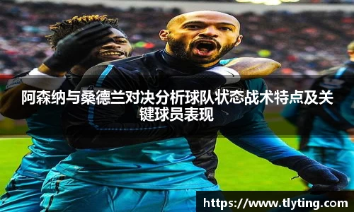 阿森纳与桑德兰对决分析球队状态战术特点及关键球员表现