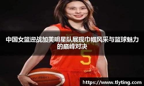 中国女篮迎战加美明星队展现巾帼风采与篮球魅力的巅峰对决