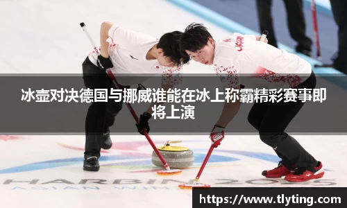 冰壶对决德国与挪威谁能在冰上称霸精彩赛事即将上演