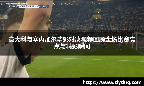 意大利与塞内加尔精彩对决视频回顾全场比赛亮点与精彩瞬间