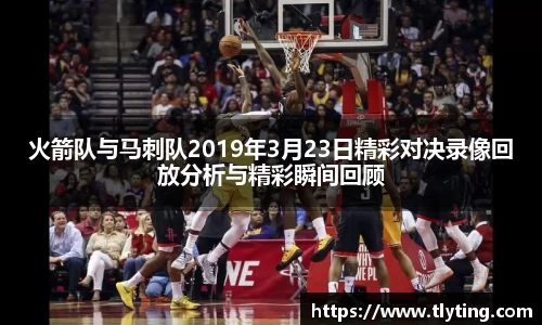 火箭队与马刺队2019年3月23日精彩对决录像回放分析与精彩瞬间回顾